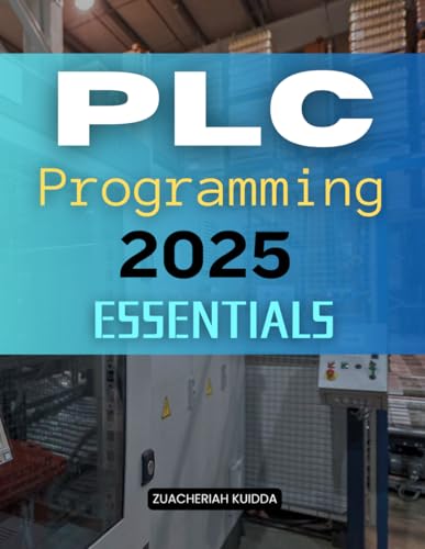 PLC Programming 2025 Essentials: Master Industrial Control Programming Through Practical Applications Logical Design Hands On Scenarios And Advanced Techniques For Modern Automation Systems