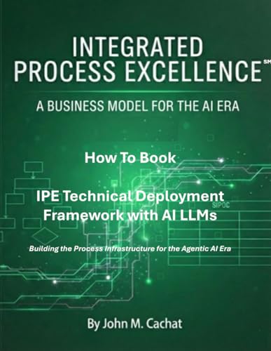 IPE Technical Deployment Framework with AI LLMs: Building the Process Infrastructure for the Agentic AI Era (Integrated Process Excellence℠ (IPE))