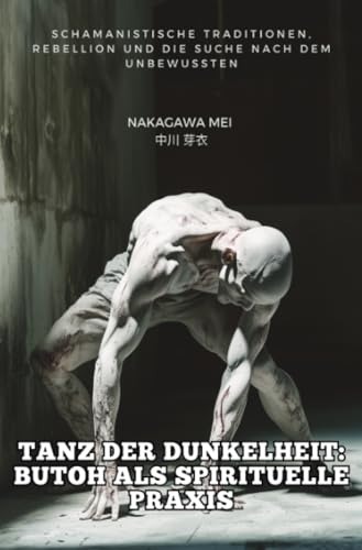 Tanz der Dunkelheit: Butoh als spirituelle Praxis: Schamanistische Traditionen, Rebellion und die Su-che nach dem Unbewussten