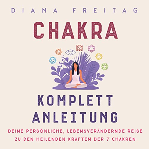 Chakra Komplett-Anleitung: Deine persönliche, lebensverändernde Reise zu den heilenden Kräften der 7 Chakren