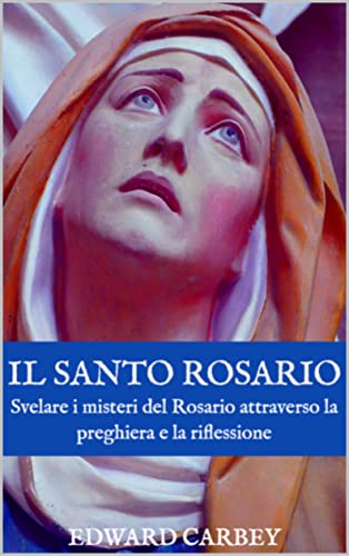 Il Santo Rosario: Elevare mente e cuore: Svelare i misteri del Rosario attraverso la preghiera e la