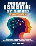UNDERSTANDING DISSOCIATIVE IDENTITY DISORDER: Comprehensive Guidance on Navigating Multiple Personalities, Complex PTSD, and the Path to Wholeness