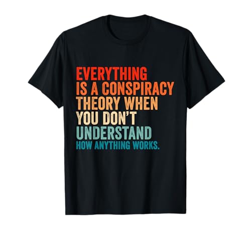 Everything Is A Conspiracy Theory When You Don't Understand T-Shirt