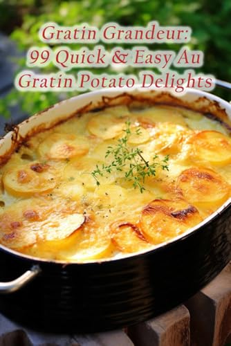 Gratin Grandeur: 99 Quick & Easy Au Gratin Potato Delights