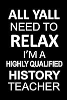 All Yall Need to Relax I'm a Highly Qualified History Teacher: 6”x9” Notebook/Journal 120 Blank Lined Page book. This journal can be used as a diary, school notebook, personal journal or gift for frie 1794302328 Book Cover