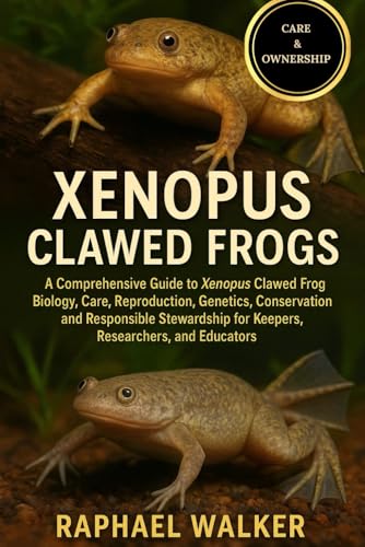XENOPUS CLAWED FROGS: A Comprehensive Guide to Xenopus Clawed Frog Biology, Care, Reproduction, Genetics, Conservation, and Responsible Stewardship for Keepers, Researchers, and Educators