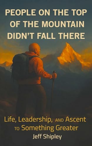 People on Top of the Mountain Didn’t Fall There: Life, Leadership, and the Ascent to Something Greater