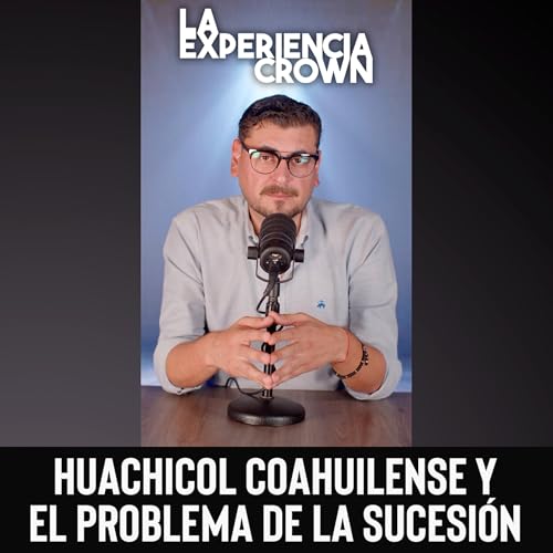 La Experiencia Crown Ep. 12: HUACHICOL COAHUILENSE y el problema de la sucesi&oacute;n
