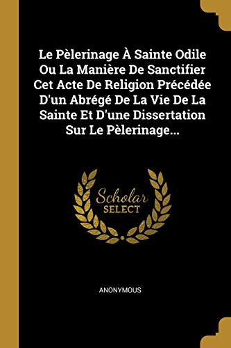 Le Pèlerinage À Sainte Odile Ou La Manière De Sanctifier Cet Acte De Religion Précédée D'un Abrégé De La Vie De La Sainte Et D'une Dissertation Sur Le Pèlerinage... (French Edition)