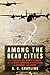 Among the Dead Cities: The History and Moral Legacy of the WWII Bombing of Civilians in Germany and Japan