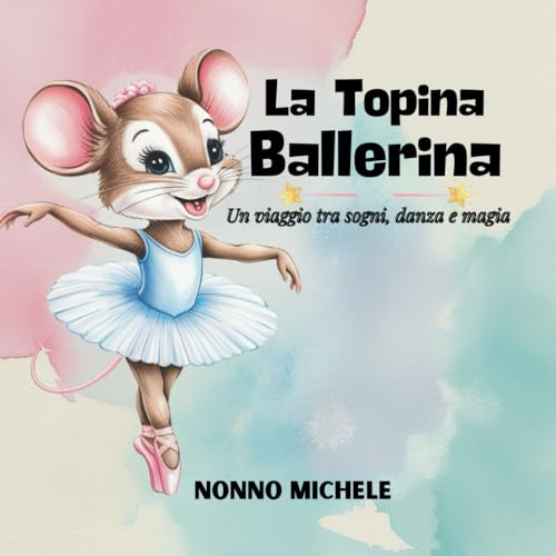La Topina Ballerina: Un Viaggio tra Sogni, Danza e Magia - LIBRO ILLUSTRATO A COLORI -