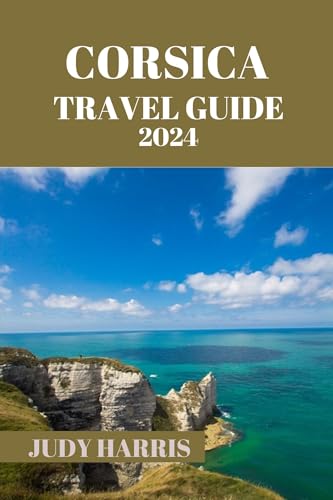 CORSICA TRAVEL GUIDE 2024: The essential information you need to know before visting Corsica. Tips and tricks for a seamless sojourn (Judy Harris tour guide Book 9)