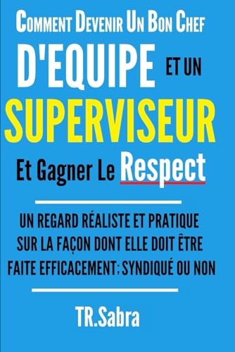 COMMENT DEVENIR UN BON CHEF D'EQUIPE ET UN SUPERVISEUR ET GAGNER LE RESPECT: UN REGARD RÉALISTE ET PRATIQUE SUR LA FAÇON DONT ELLE DOIT ÊTRE FAITE EFFICACEMENT; SYNDIQUÉ OU NON (French Edition)
