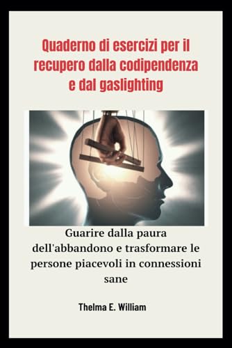 Quaderno di esercizi per il recupero dalla codipendenza e dal gaslighting: Guarire dalla paura dell'abbandono e trasformare le persone piacevoli in connessioni sane