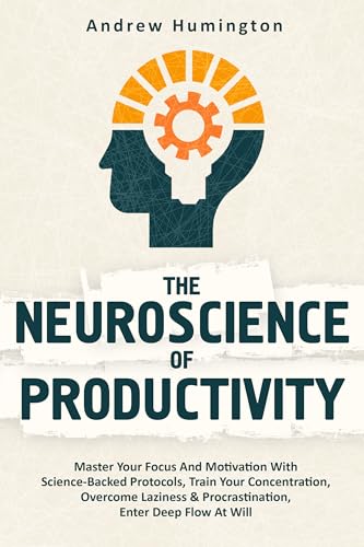 The Neuroscience Of Productivity (2 Books In 1):: Master Your Focus And Motivation With Science-Backed Protocols, Train Your Concentration, Overcome ... & Procrastination, Enter Deep Flow At Will