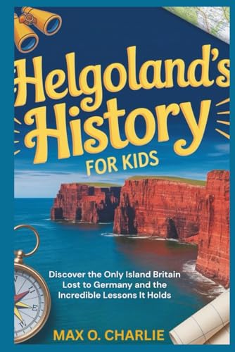 Helgolandfs History for Kids: Discover the Only Island Britain Lost to Germany and the Incredible Lessons It Holds