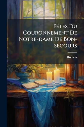 Fêtes Du Couronnement De Notre-dame De Bon-secours: Collection De Tous Les Documents Relatifs À Cette Solennité... (French Edition)