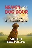 Heaven Has a Dog Door: A Dog's Quest to Solve the Greatest Mystery (The Shiloh, Canine Philosopher Collection)