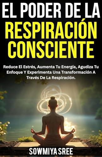 El Poder de la Respiración Consciente: Reduce El Estrés, Aumenta Tu Energía, Agudiza Tu Enfoque Y Experimenta Una Transformación A Través De La Respiración.