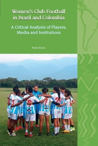 Women’s Club Football in Brazil and Colombia: A Critical Analysis of Players, Media and Institutions (Liverpool Latin American Studies, 30)