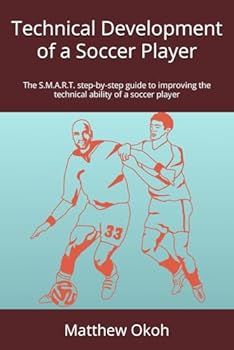 Technical Development of a Soccer Player: The S.M.A.R.T. step-by-step guide to improving the technical ability of a soccer player (The S.M.A.R.T. ... and mental strength of a soccer player)