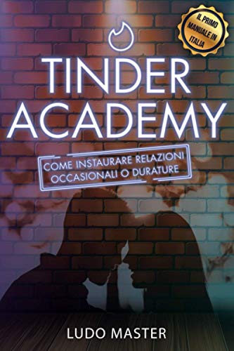 Tinder Academy: Come sedurre le donne, approcciare una ragazza, ottenere appuntamenti, instaurare e gestire relazioni occasionali o durature