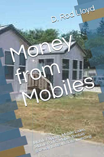 Money from Mobiles: Mobile Flipping, Mobile Loans, Mobile Parks, Mobile Rentals- gateway to Real Estate Investing
