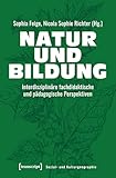 Natur und Bildung: Interdisziplinäre fachdidaktische und pädagogische Perspektiven (Sozial- und Kulturgeographie 63) - Herausgeber: Sophia Feige, Nicola Sophie Richter 