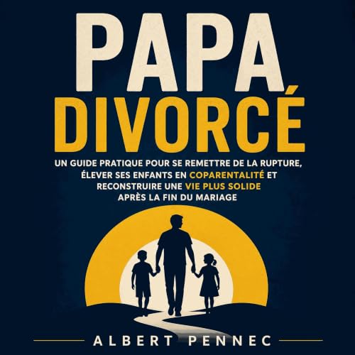 Papa divorc&eacute; : Un guide pratique pour se remettre de la rupture, &eacute;lever ses enfants en coparentalit&eacute; et 