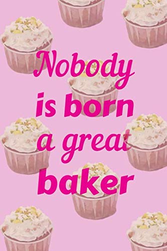 Nobody Is Born A Great Baker: The Perfect Notebook For The Absolutely Amazing Baking Queen.