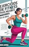 Ejercicios de fitness para mujeres mayores de 50 años: Entrenamientos seguros y efectivos para recuperar fuerza, aumentar la energía y sentirse seguro nuevamente