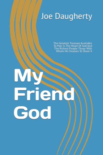 My Friend God: The Greatest Treasure Available To Man Is The Heart Of God And The Richest People Those With Whom He Chooses To Share It