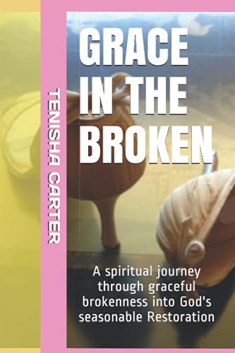 GRACE IN THE BROKEN: Gracefully BROKEN Powerfully RESTORED