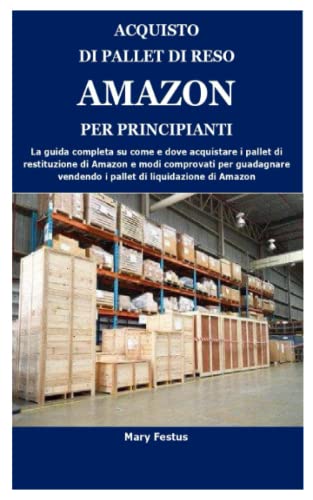 ACQUISTO DI PALLET DI RESO AMAZON PER PRINCIPIANTI: La guida completa su come e dove acquistare i pallet di restituzione di Amazon e modi comprovati per guadagnare vendendo i pallet di liquidazione di