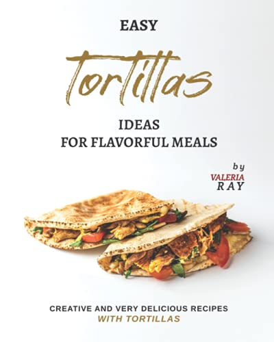Easy Tortillas Ideas for Flavorful Meals: Creative and Very Delicious