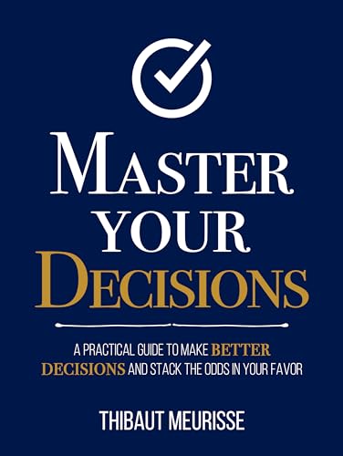 Master Your Decisions : A Practical Guide to Make Better Decisions and Stack the Odds in Your Favor (Mastery Series Book 10)