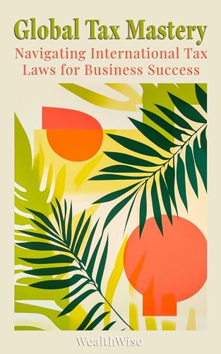 Global Tax Mastery: Navigating International Tax Laws for Business Success (Mastering Taxes: Your Ultimate Financial Guide)