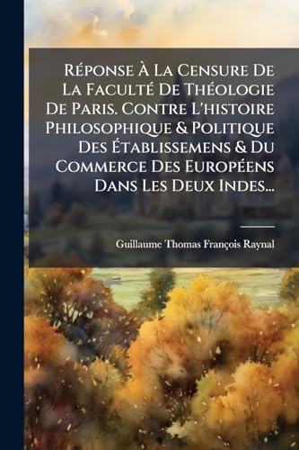 Réponse À La Censure De La Faculté De Théologie De Paris. Contre L'histoire Philosophique & Politique Des Établissemens & Du Commerce Des Européens Dans Les Deux Indes... (French Edition)