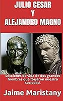 Julio Cesar Y Alejandro Magno: Breve Historia de dos Guerreros que Cambiaron La: Lecciones de vida de dos grandes hombres que forjaron nuestra sociedad. 1517685672 Book Cover