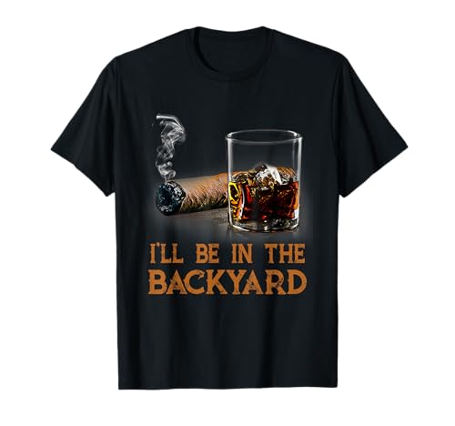 I'll Be in The Backyard Funny Cigar and Bourbon Lovers T-Shirt