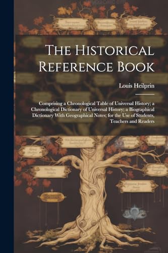 The Historical Reference Book: Comprising a Chronological Table of Universal History; a Chronological Dictionary of Universal History; a Biographical ... for the Use of Students, Teachers and Readers