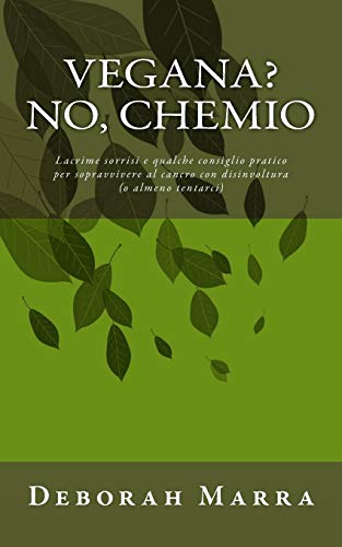 Vegana? No chemio: Lacrime sorrisi e qualche consiglio pratico per sopravvivere al cancro con disinvoltura (o almeno tentarci) (Italian Edition)