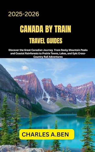 CANADA BY TRAIN TRAVEL GUIDES : Discover the Great Canadian Journey from Rocky Mountain Peaks and Coastal Rainforests to Prairie Towns, Lakes, and Epic ... TRAVEL GUIDES FOR ALL PROVINCE Book 2)