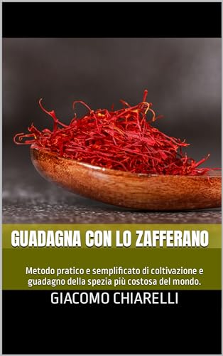 Guadagna con lo zafferano: Metodo pratico e semplificato di coltivazione e guadagno della spezia più costosa del mondo.