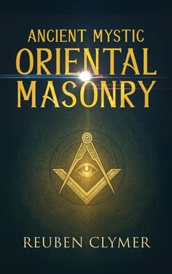 Ancient Mystic Oriental Masonry: Esoteric Teachings of Freemasonry, Rosicrucianism, and the Hidden Wisdom of the East
