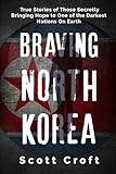 Braving North Korea: True Stories of Those Secretly Bringing Hope to One of the Darkest Nations On Earth