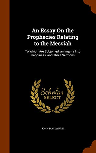An Essay On the Prophecies Relating to the Messiah: To Which Are Subjoined, an Inquiry Into Happiness, and Three Sermons