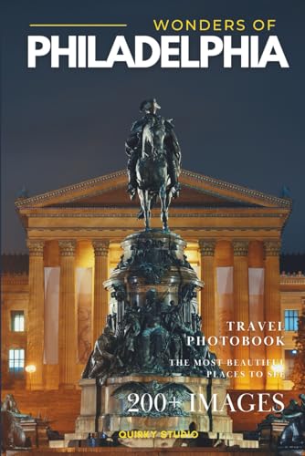 Wonders of Philadelphia: A Photo Collection of the City’s Most Beautiful Places to See – A Stunning Coffee Table Travel Photobook (Full-Color)