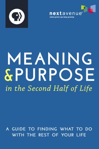 Meaning & Purpose in the Second Half of Life: A Guide to Finding What to Do with the Rest of Your Life