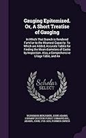Gauging Epitomized. Or, a Short Treatise of Gauging: In Which That Branch Is Rendered Familiar to the Meanest Capacity. to Which Are Added, Accurate Tables for Finding the Mean-Diameters of Casks by I 1342149270 Book Cover